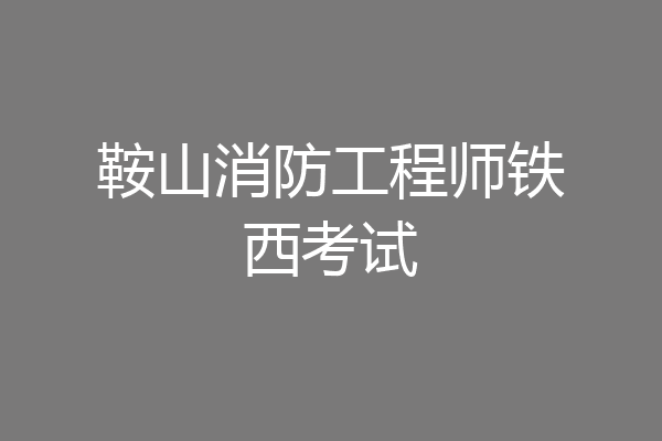 鞍山消防工程师铁西考试