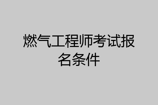 燃气工程师考试报名条件