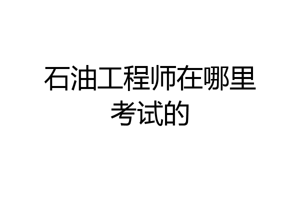 石油工程师在哪里考试的