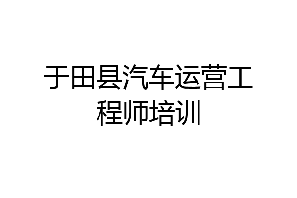 于田县汽车运营工程师培训