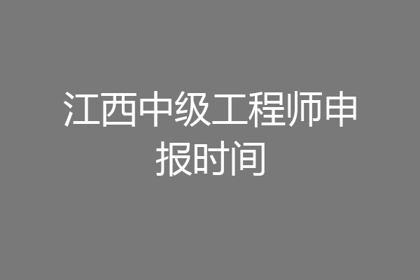 江西中级工程师申报时间