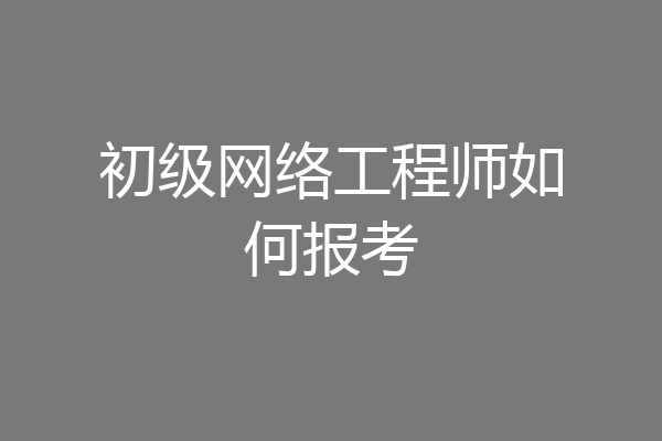 初级网络工程师如何报考
