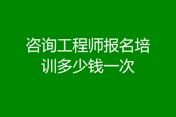 咨询工程师报名培训多少钱一次