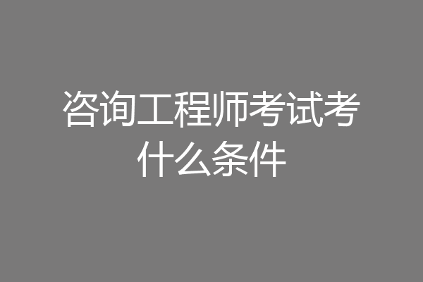 咨询工程师考试考什么条件