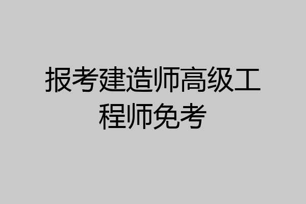 报考建造师高级工程师免考