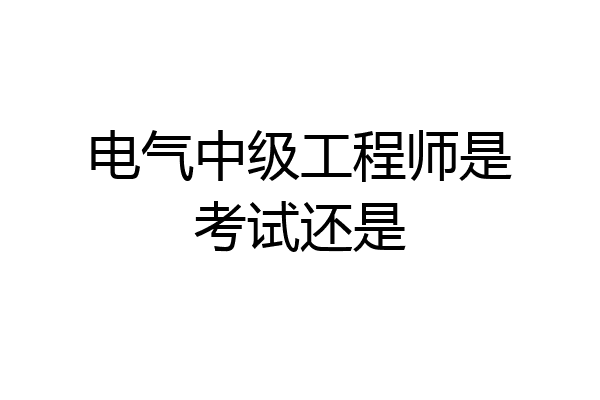 电气中级工程师是考试还是