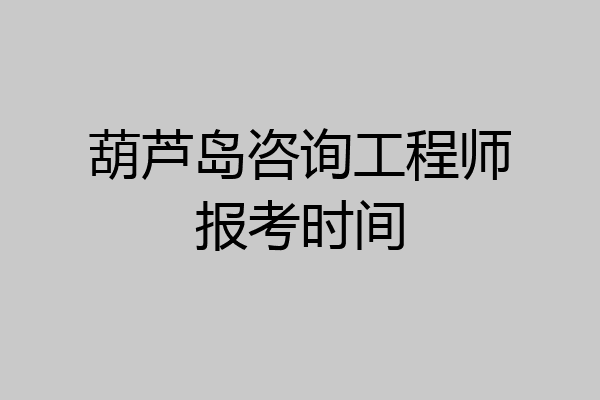 葫芦岛咨询工程师报考时间