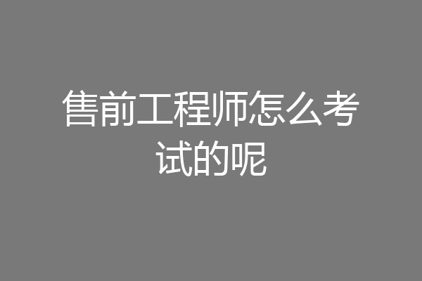售前工程师怎么考试的呢