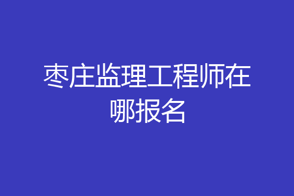 枣庄监理工程师在哪报名
