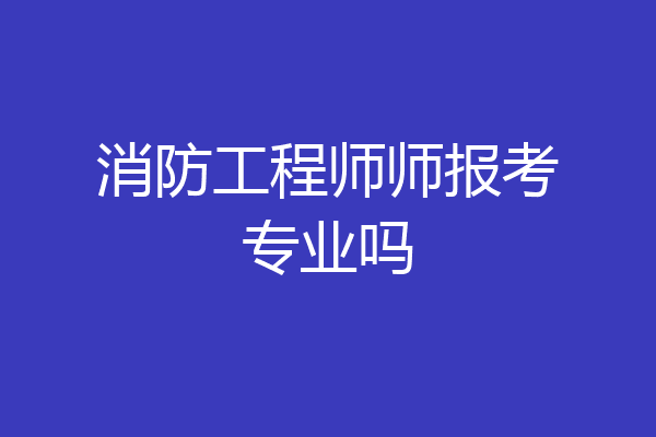 消防工程师师报考专业吗