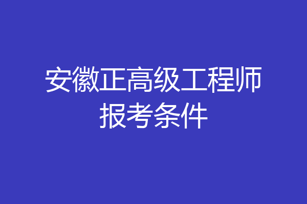 安徽正高级工程师报考条件