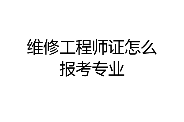 维修工程师证怎么报考专业