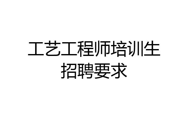工艺工程师培训生招聘要求