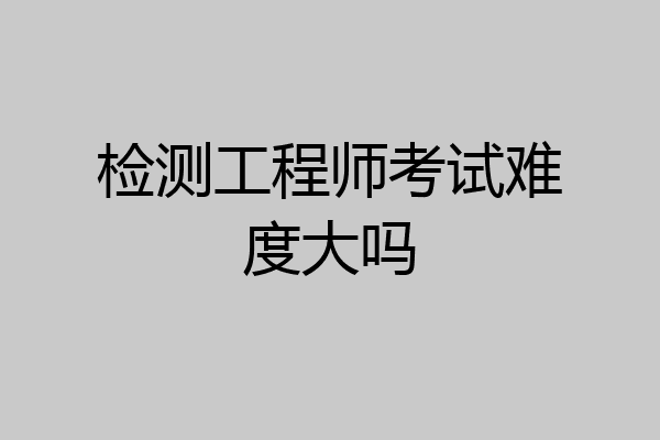 检测工程师考试难度大吗