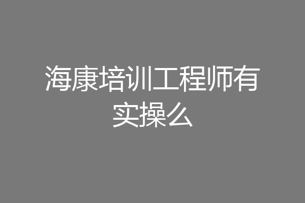 海康培训工程师有实操么