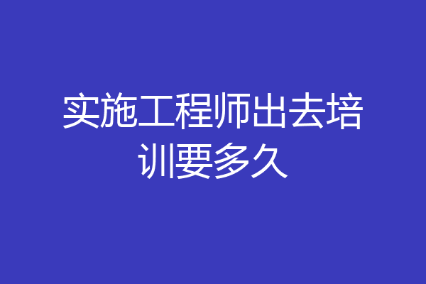 实施工程师出去培训要多久