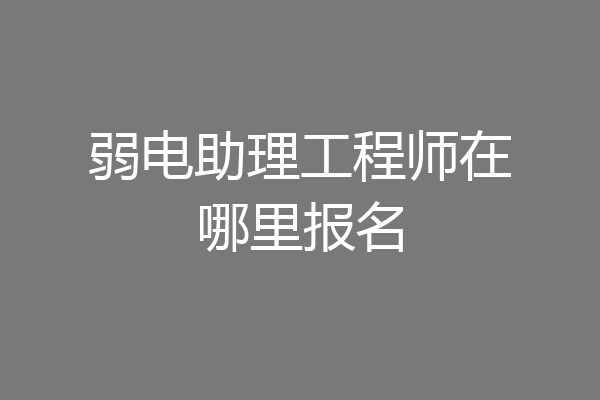 弱电助理工程师在哪里报名