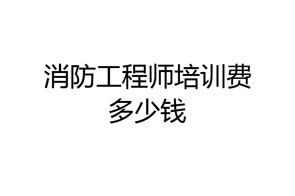 消防工程师培训费多少钱