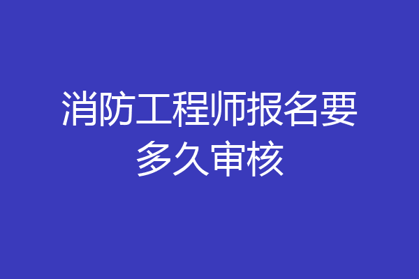 消防工程师报名要多久审核