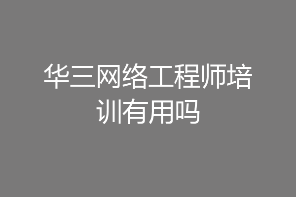 华三网络工程师培训有用吗