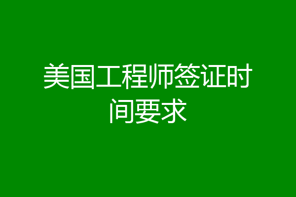 美国工程师签证时间要求