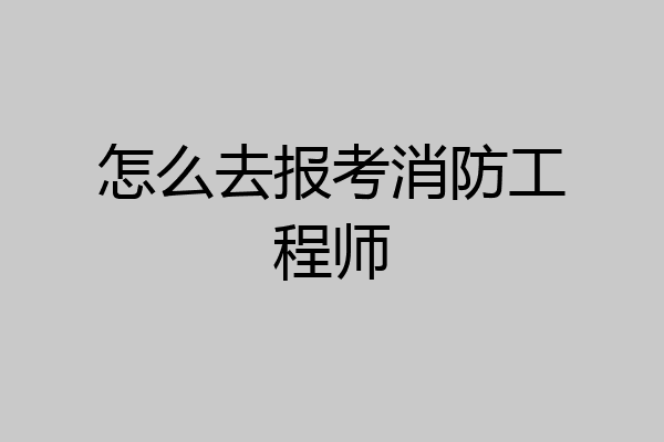怎么去报考消防工程师