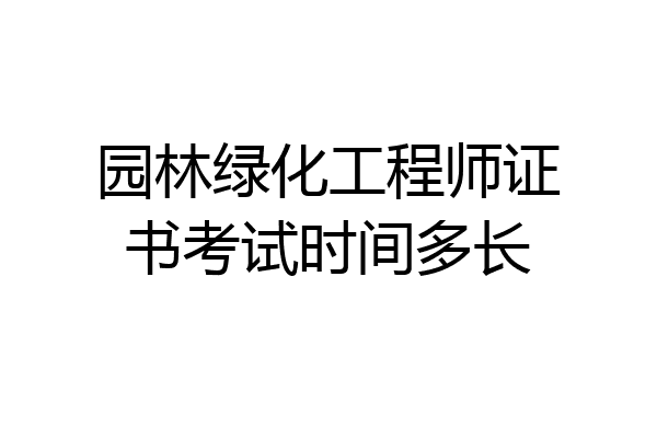 园林绿化工程师证书考试时间多长