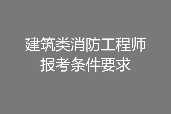 建筑类消防工程师报考条件要求