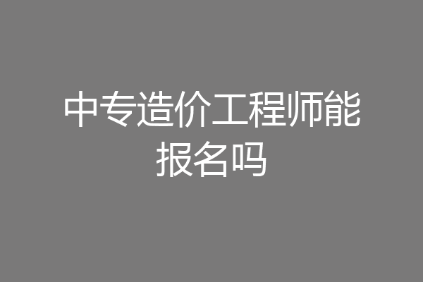 中专造价工程师能报名吗