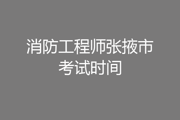 消防工程师张掖市考试时间