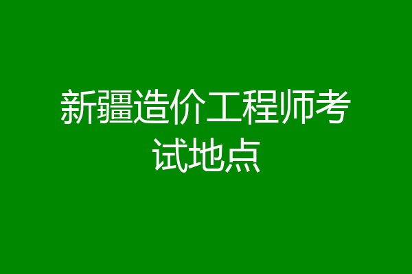 新疆造价工程师考试地点