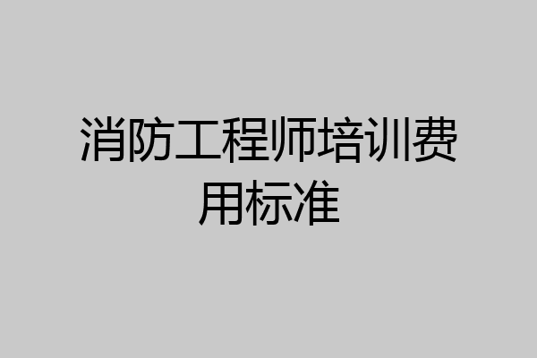 消防工程师培训费用标准
