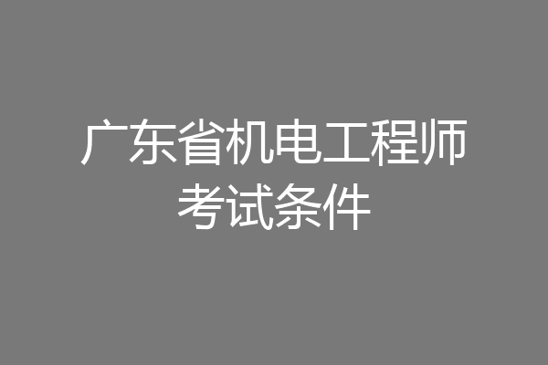 广东省机电工程师考试条件