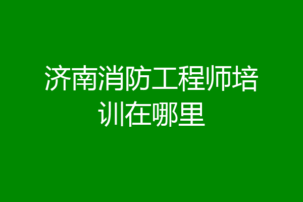 济南消防工程师培训在哪里