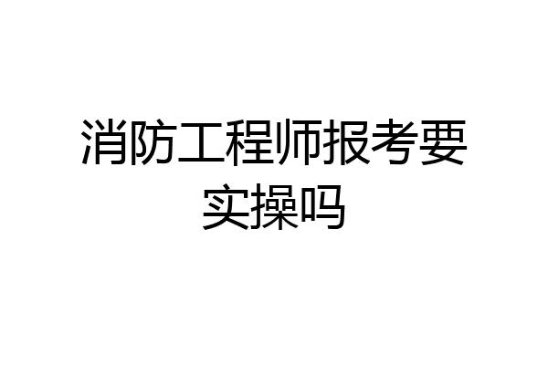 消防工程师报考要实操吗