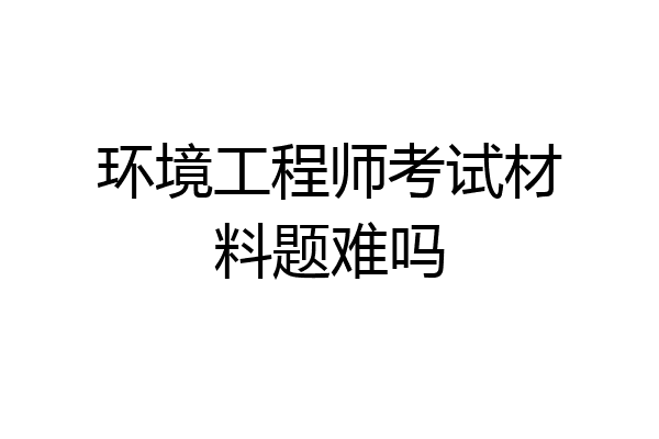 环境工程师考试材料题难吗