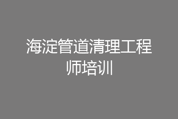 海淀管道清理工程师培训
