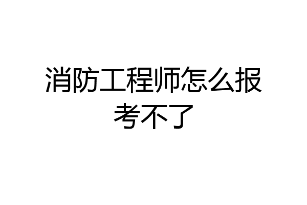 消防工程师怎么报考不了
