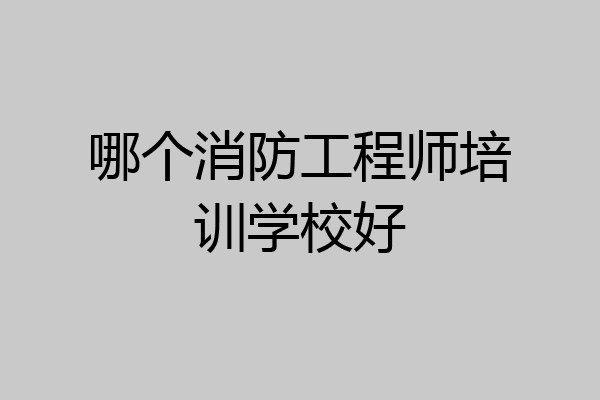 哪个消防工程师培训学校好