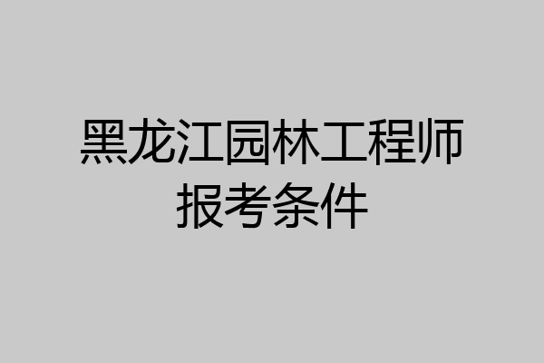 黑龙江园林工程师报考条件
