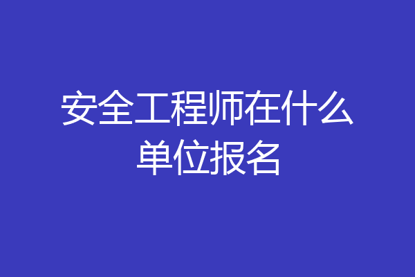 安全工程师在什么单位报名