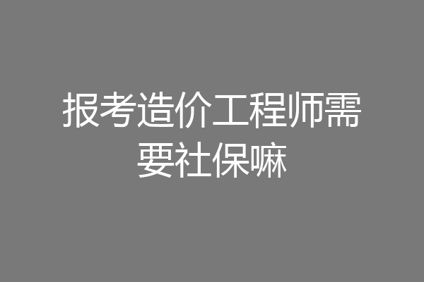 报考造价工程师需要社保嘛