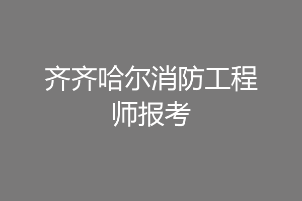 齐齐哈尔消防工程师报考