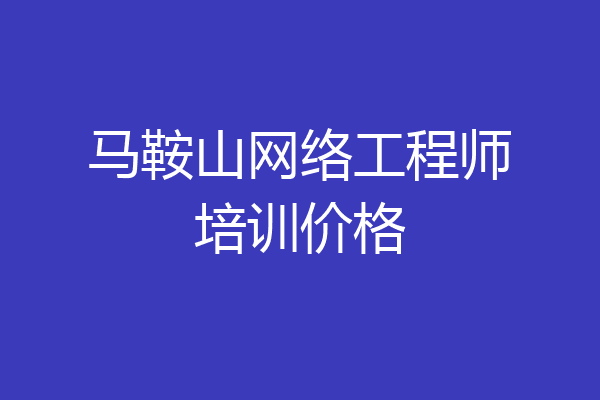 马鞍山网络工程师培训价格