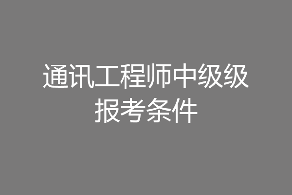 通讯工程师中级级报考条件