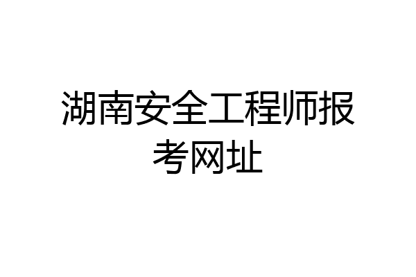 湖南安全工程师报考网址