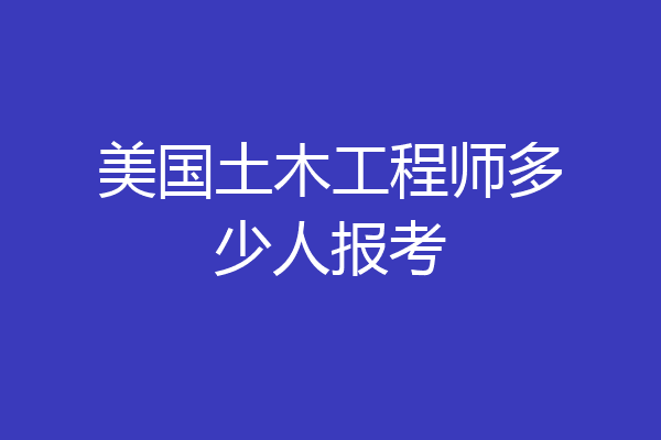 美国土木工程师多少人报考
