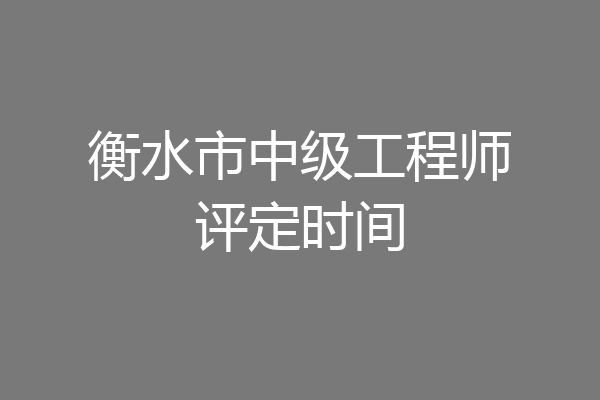 衡水市中级工程师评定时间
