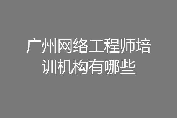 广州网络工程师培训机构有哪些