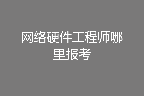 网络硬件工程师哪里报考
